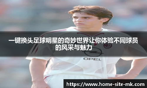 一键换头足球明星的奇妙世界让你体验不同球员的风采与魅力