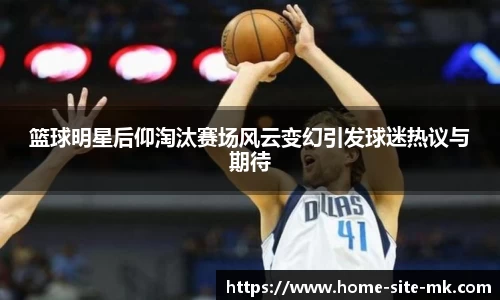 篮球明星后仰淘汰赛场风云变幻引发球迷热议与期待